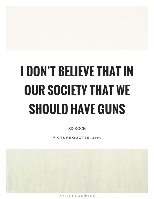 I don't believe that in our society that we should have guns Picture Quote #1