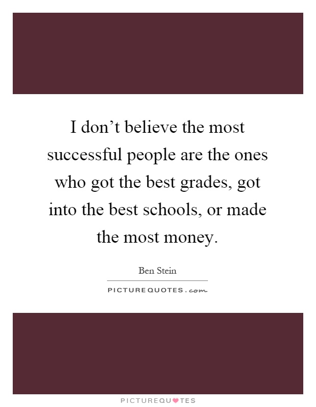 I don't believe the most successful people are the ones who got the best grades, got into the best schools, or made the most money Picture Quote #1