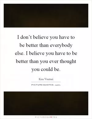 I don’t believe you have to be better than everybody else. I believe you have to be better than you ever thought you could be Picture Quote #1