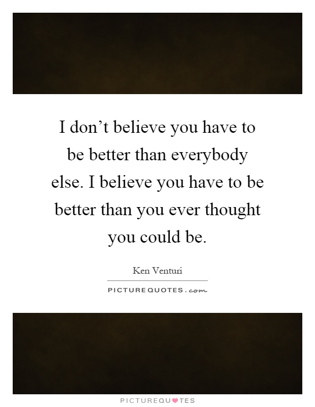 I don't believe you have to be better than everybody else. I believe you have to be better than you ever thought you could be Picture Quote #1