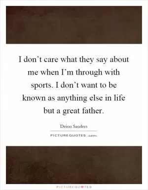 I don’t care what they say about me when I’m through with sports. I don’t want to be known as anything else in life but a great father Picture Quote #1