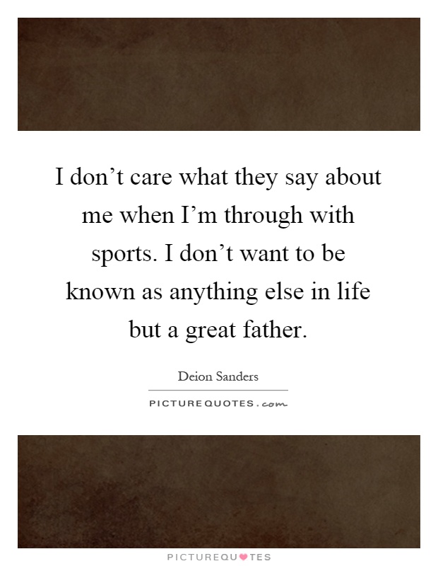 I don't care what they say about me when I'm through with sports. I don't want to be known as anything else in life but a great father Picture Quote #1