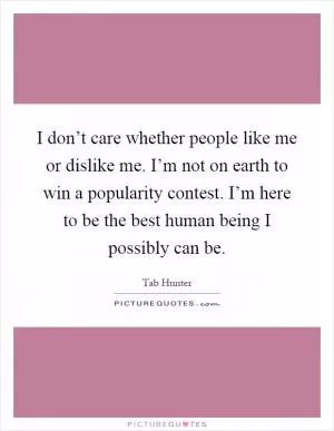 I don’t care whether people like me or dislike me. I’m not on earth to win a popularity contest. I’m here to be the best human being I possibly can be Picture Quote #1