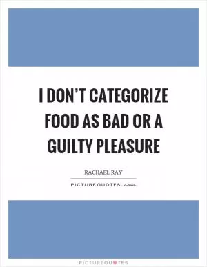 I don’t categorize food as bad or a guilty pleasure Picture Quote #1
