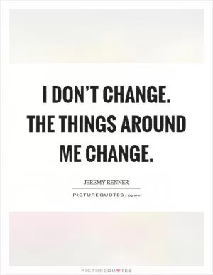 I don’t change. The things around me change Picture Quote #1