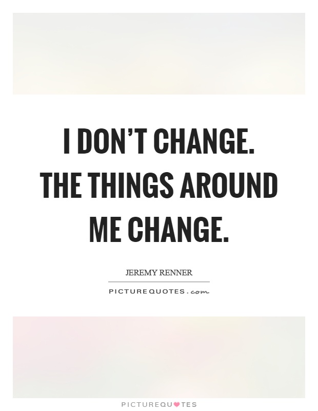 I don't change. The things around me change Picture Quote #1