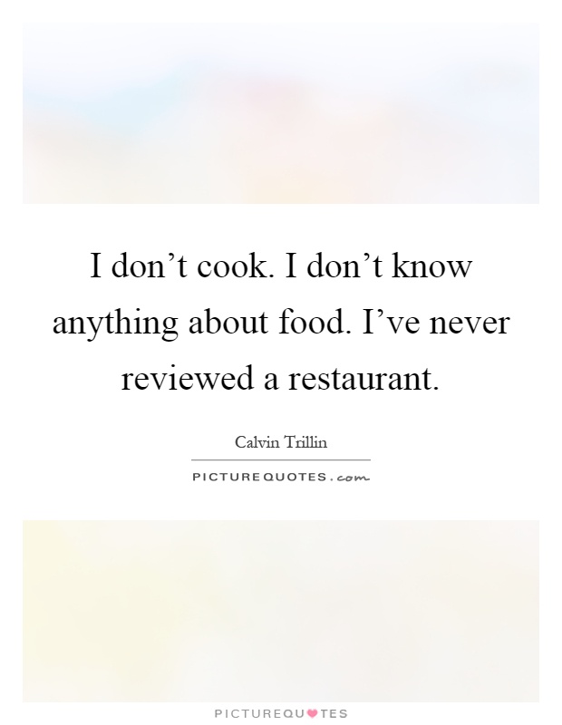I don't cook. I don't know anything about food. I've never reviewed a restaurant Picture Quote #1