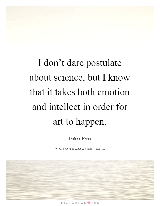 I don't dare postulate about science, but I know that it takes both emotion and intellect in order for art to happen Picture Quote #1