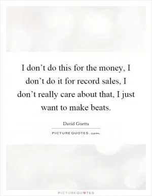 I don’t do this for the money, I don’t do it for record sales, I don’t really care about that, I just want to make beats Picture Quote #1
