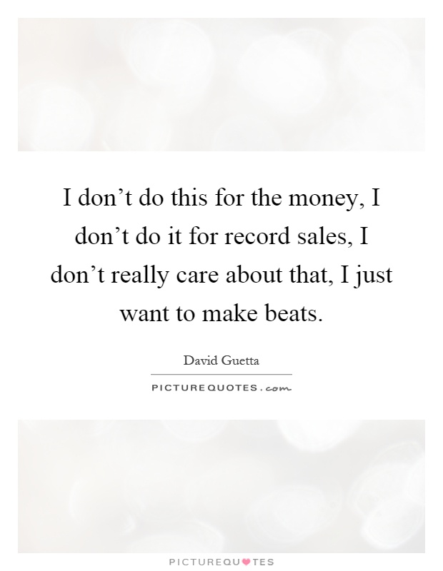 I don't do this for the money, I don't do it for record sales, I don't really care about that, I just want to make beats Picture Quote #1