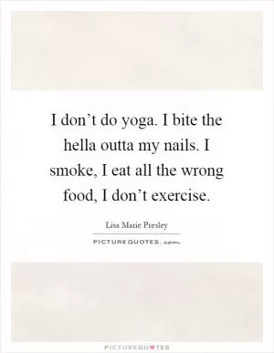 I don’t do yoga. I bite the hella outta my nails. I smoke, I eat all the wrong food, I don’t exercise Picture Quote #1