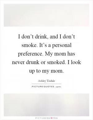 I don’t drink, and I don’t smoke. It’s a personal preference. My mom has never drunk or smoked. I look up to my mom Picture Quote #1