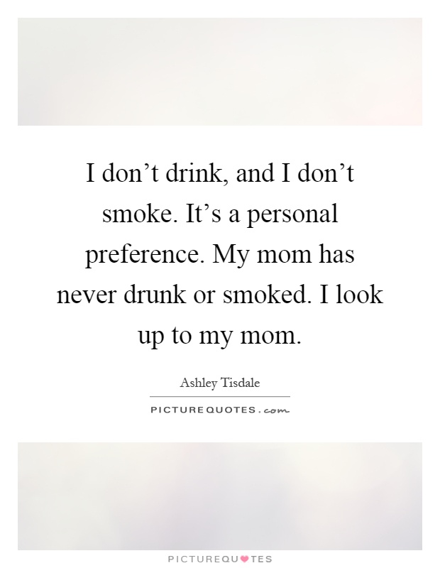 I don't drink, and I don't smoke. It's a personal preference. My mom has never drunk or smoked. I look up to my mom Picture Quote #1