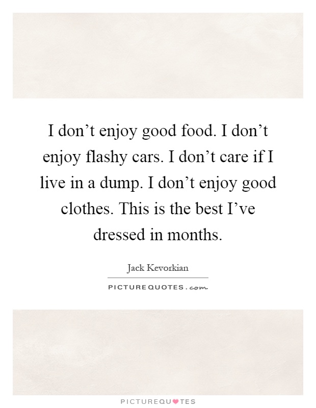 I don't enjoy good food. I don't enjoy flashy cars. I don't care if I live in a dump. I don't enjoy good clothes. This is the best I've dressed in months Picture Quote #1