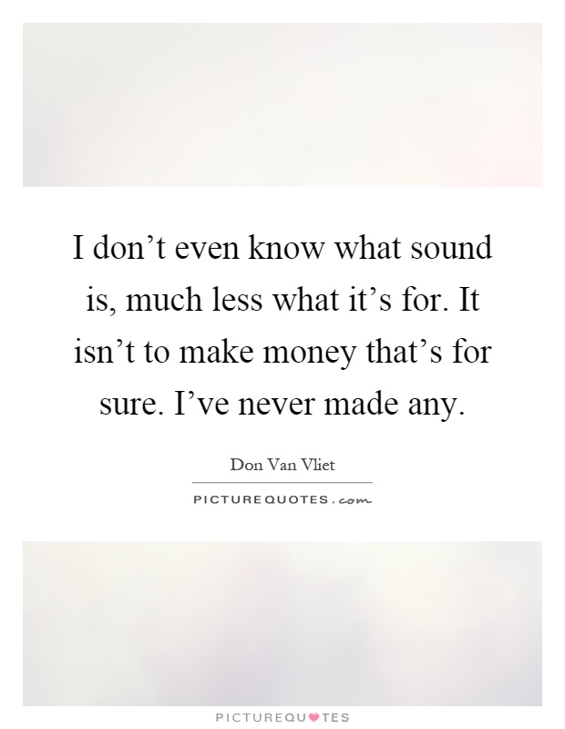I don't even know what sound is, much less what it's for. It isn't to make money that's for sure. I've never made any Picture Quote #1