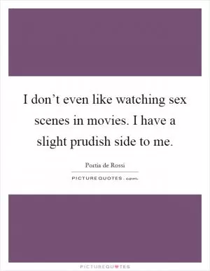 I don’t even like watching sex scenes in movies. I have a slight prudish side to me Picture Quote #1