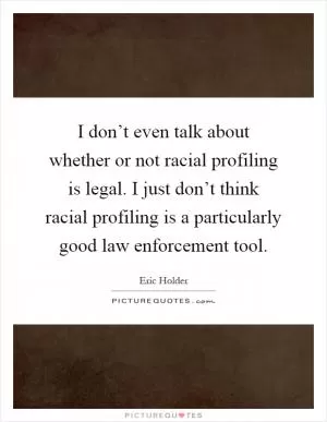 I don’t even talk about whether or not racial profiling is legal. I just don’t think racial profiling is a particularly good law enforcement tool Picture Quote #1