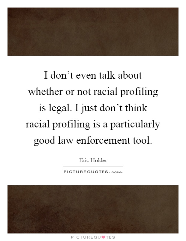 I don't even talk about whether or not racial profiling is legal. I just don't think racial profiling is a particularly good law enforcement tool Picture Quote #1