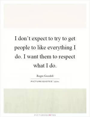 I don’t expect to try to get people to like everything I do. I want them to respect what I do Picture Quote #1