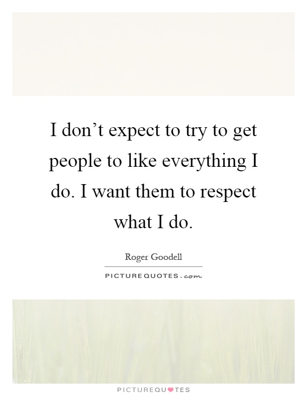 I don't expect to try to get people to like everything I do. I want them to respect what I do Picture Quote #1