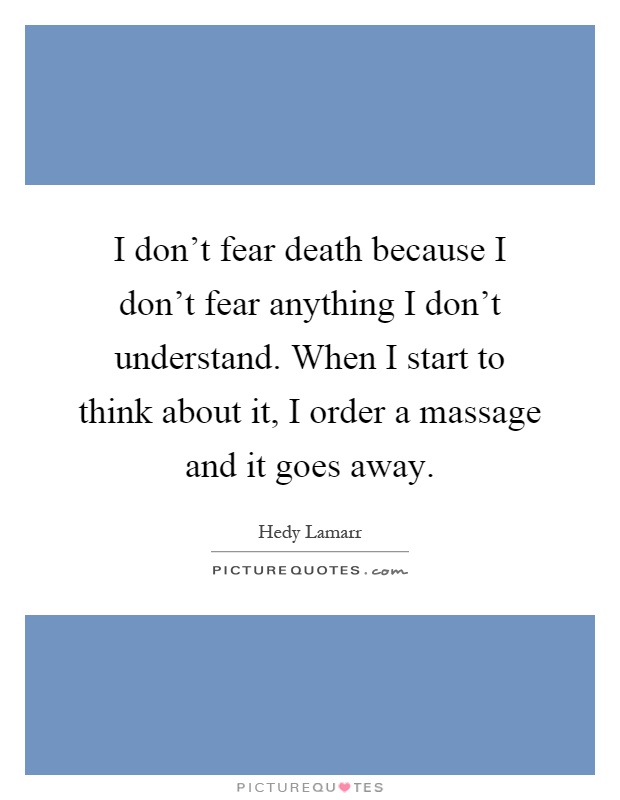 I don't fear death because I don't fear anything I don't understand. When I start to think about it, I order a massage and it goes away Picture Quote #1