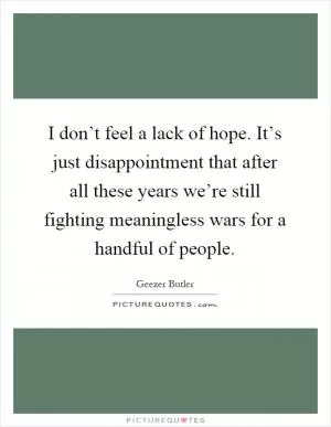I don’t feel a lack of hope. It’s just disappointment that after all these years we’re still fighting meaningless wars for a handful of people Picture Quote #1