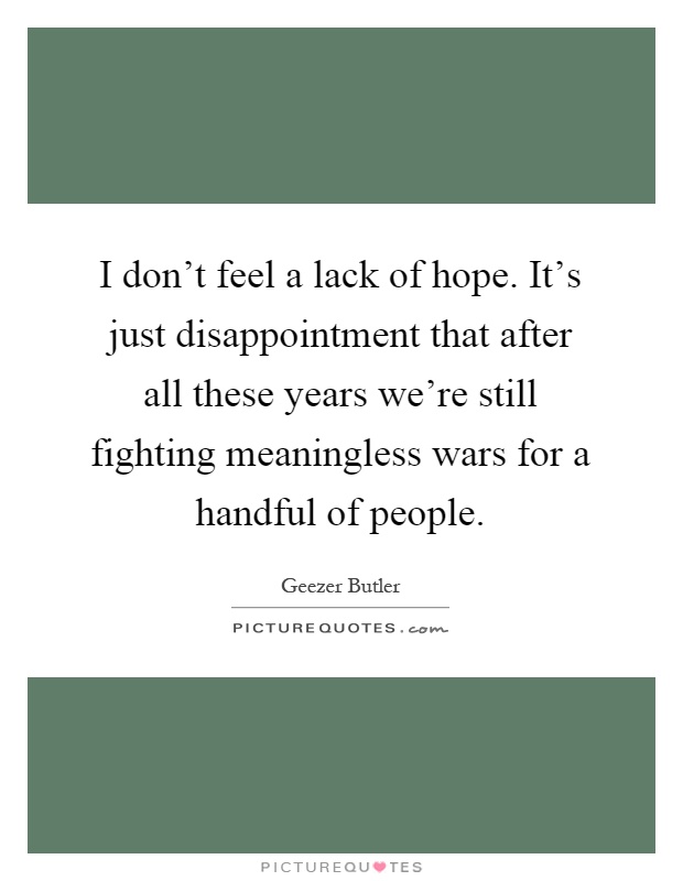 I don't feel a lack of hope. It's just disappointment that after all these years we're still fighting meaningless wars for a handful of people Picture Quote #1