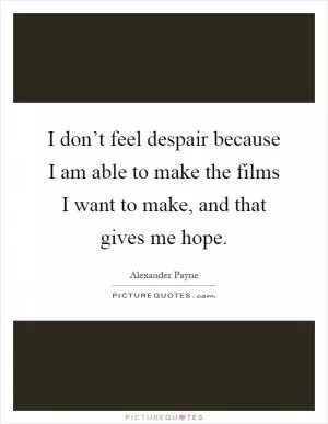 I don’t feel despair because I am able to make the films I want to make, and that gives me hope Picture Quote #1