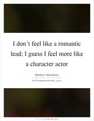 I don’t feel like a romantic lead; I guess I feel more like a character actor Picture Quote #1