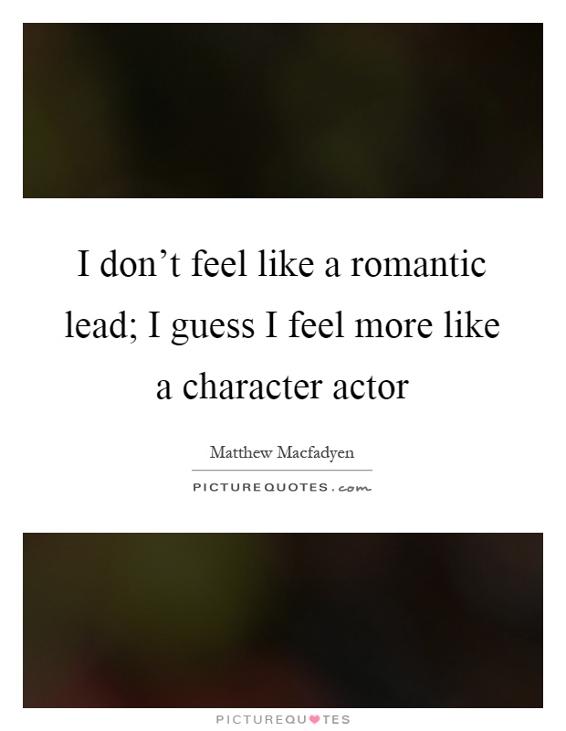I don't feel like a romantic lead; I guess I feel more like a character actor Picture Quote #1