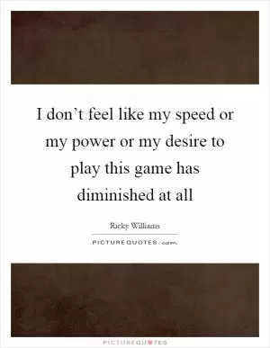 I don’t feel like my speed or my power or my desire to play this game has diminished at all Picture Quote #1