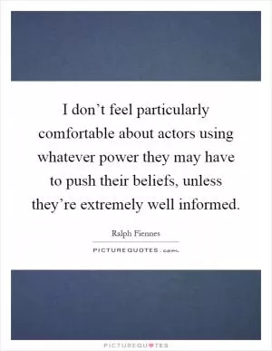 I don’t feel particularly comfortable about actors using whatever power they may have to push their beliefs, unless they’re extremely well informed Picture Quote #1