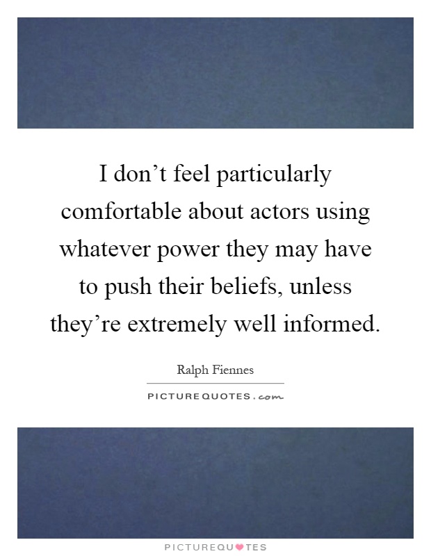 I don't feel particularly comfortable about actors using whatever power they may have to push their beliefs, unless they're extremely well informed Picture Quote #1