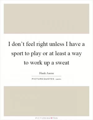 I don’t feel right unless I have a sport to play or at least a way to work up a sweat Picture Quote #1