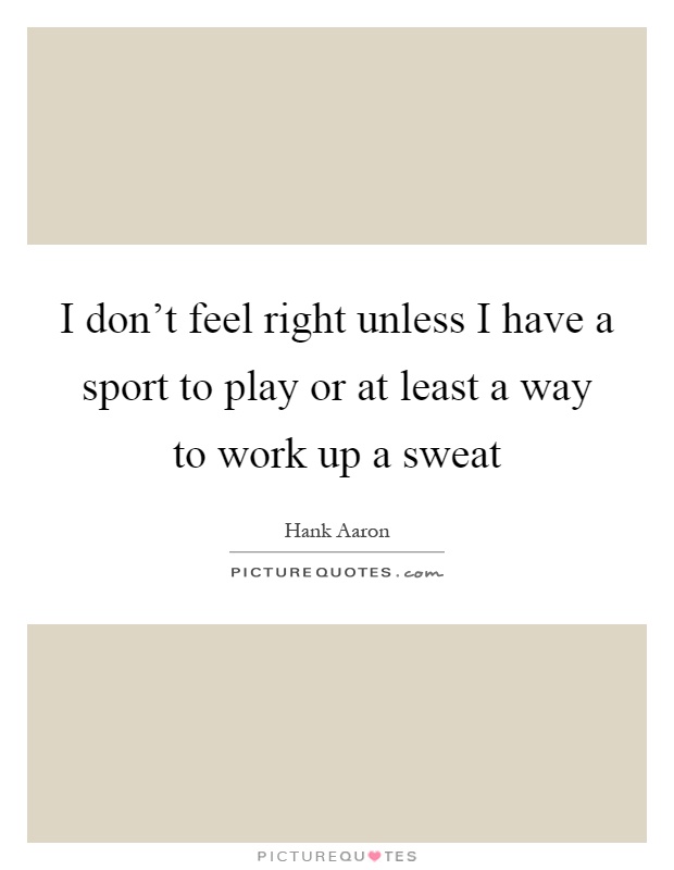 I don't feel right unless I have a sport to play or at least a way to work up a sweat Picture Quote #1