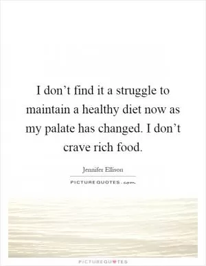I don’t find it a struggle to maintain a healthy diet now as my palate has changed. I don’t crave rich food Picture Quote #1