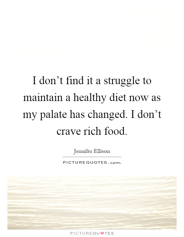 I don't find it a struggle to maintain a healthy diet now as my palate has changed. I don't crave rich food Picture Quote #1