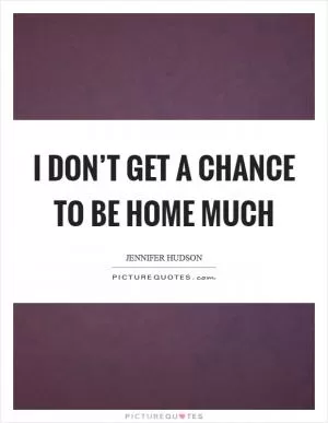 I don’t get a chance to be home much Picture Quote #1