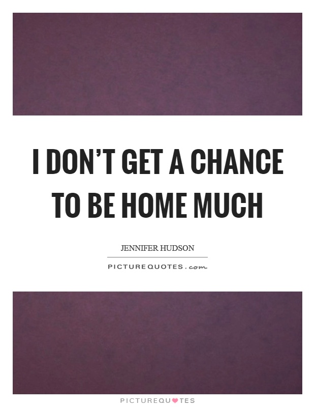 I don't get a chance to be home much Picture Quote #1