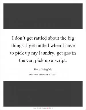 I don’t get rattled about the big things. I get rattled when I have to pick up my laundry, get gas in the car, pick up a script Picture Quote #1