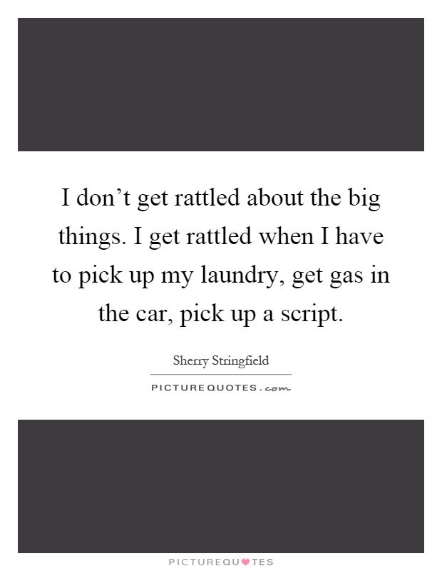 I don't get rattled about the big things. I get rattled when I have to pick up my laundry, get gas in the car, pick up a script Picture Quote #1