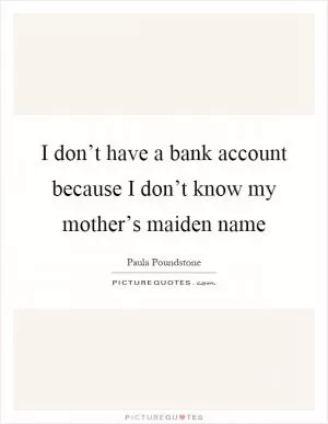 I don’t have a bank account because I don’t know my mother’s maiden name Picture Quote #1