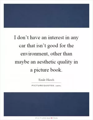 I don’t have an interest in any car that isn’t good for the environment, other than maybe an aesthetic quality in a picture book Picture Quote #1