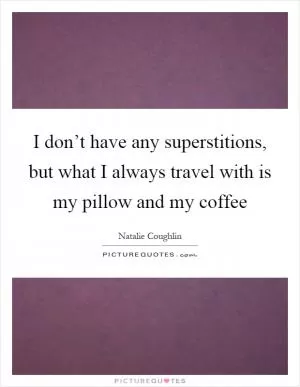 I don’t have any superstitions, but what I always travel with is my pillow and my coffee Picture Quote #1