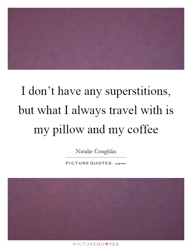 I don't have any superstitions, but what I always travel with is my pillow and my coffee Picture Quote #1