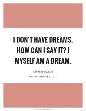 I don’t have dreams. How can I say it? I myself am a dream Picture Quote #1