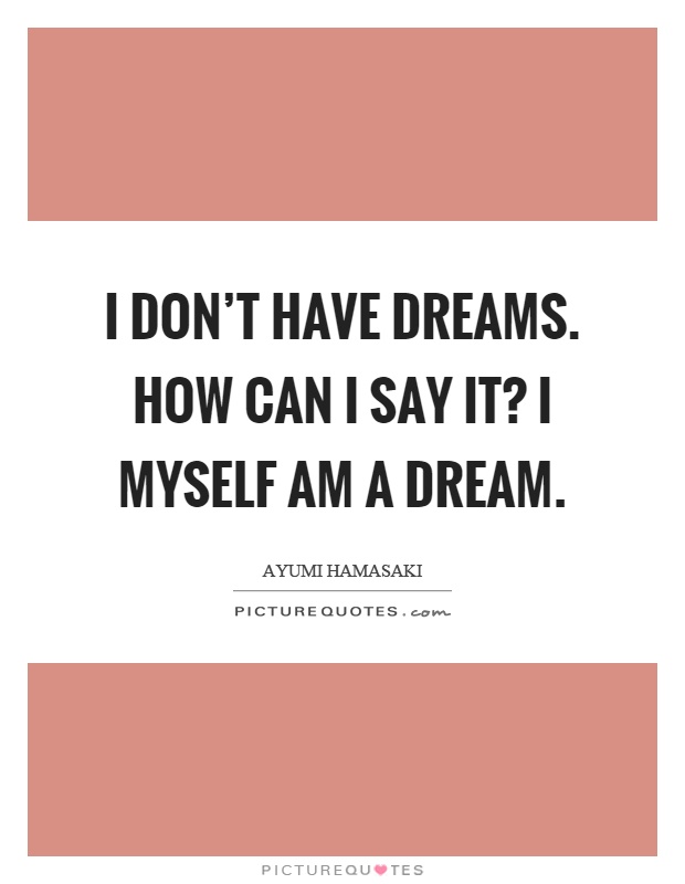 I don't have dreams. How can I say it? I myself am a dream Picture Quote #1