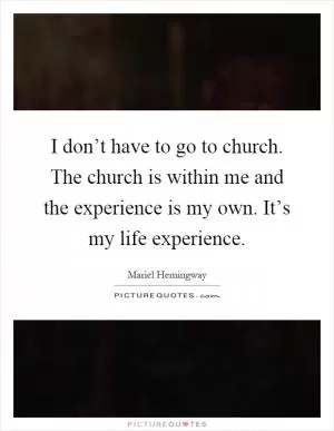 I don’t have to go to church. The church is within me and the experience is my own. It’s my life experience Picture Quote #1