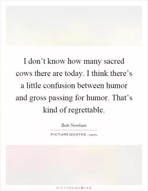 I don’t know how many sacred cows there are today. I think there’s a little confusion between humor and gross passing for humor. That’s kind of regrettable Picture Quote #1