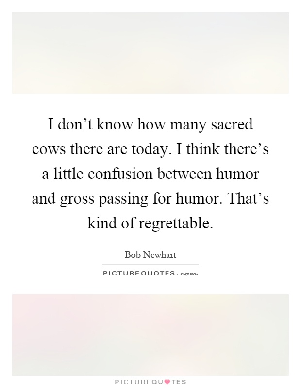 I don't know how many sacred cows there are today. I think there's a little confusion between humor and gross passing for humor. That's kind of regrettable Picture Quote #1